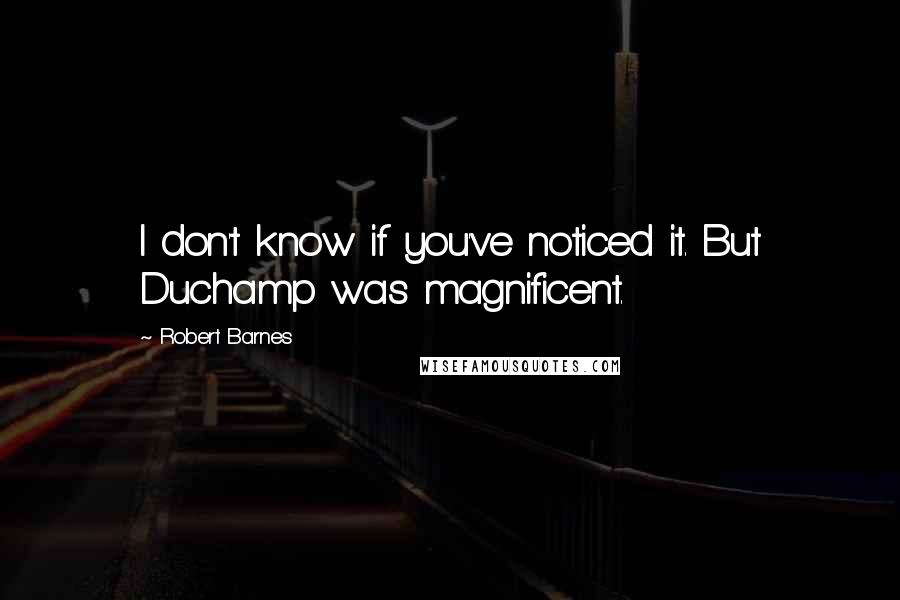 Robert Barnes Quotes: I don't know if you've noticed it. But Duchamp was magnificent.
