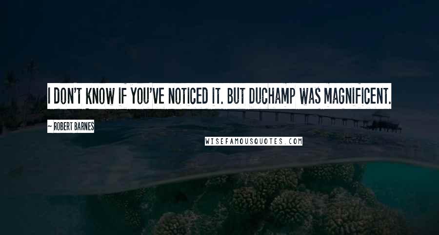 Robert Barnes Quotes: I don't know if you've noticed it. But Duchamp was magnificent.