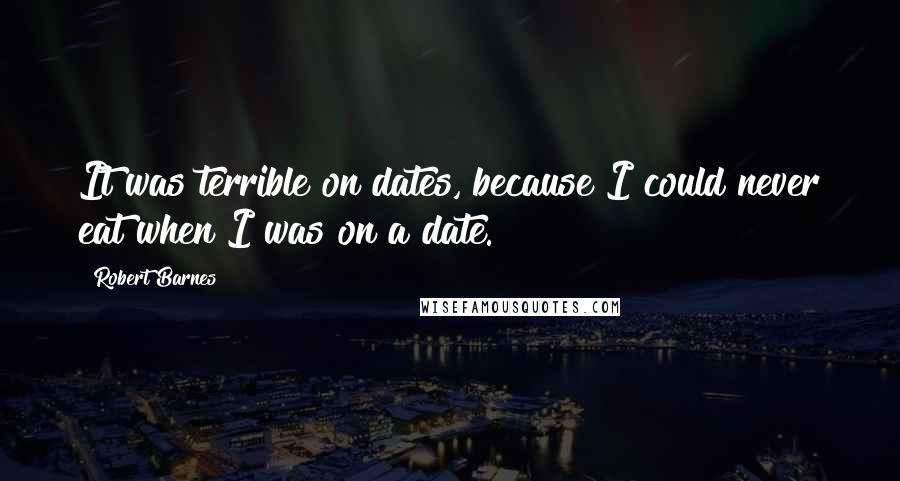 Robert Barnes Quotes: It was terrible on dates, because I could never eat when I was on a date.