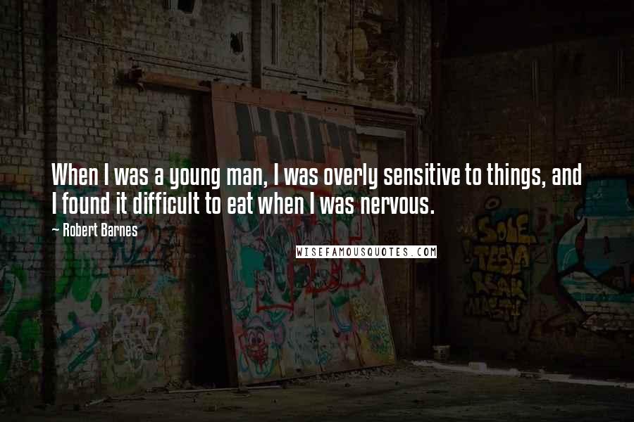 Robert Barnes Quotes: When I was a young man, I was overly sensitive to things, and I found it difficult to eat when I was nervous.