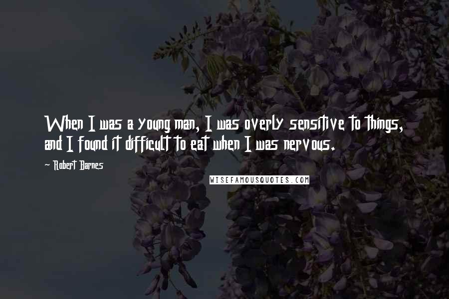 Robert Barnes Quotes: When I was a young man, I was overly sensitive to things, and I found it difficult to eat when I was nervous.