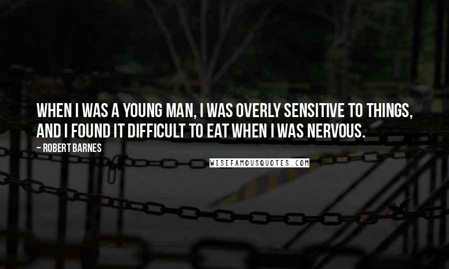 Robert Barnes Quotes: When I was a young man, I was overly sensitive to things, and I found it difficult to eat when I was nervous.