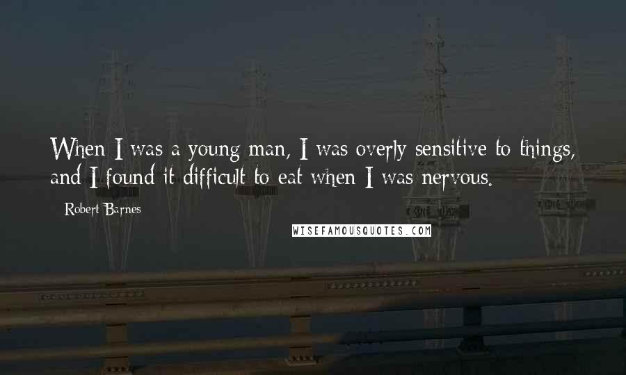 Robert Barnes Quotes: When I was a young man, I was overly sensitive to things, and I found it difficult to eat when I was nervous.