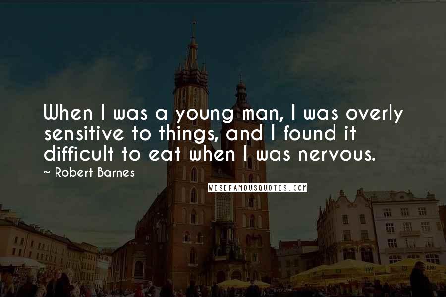 Robert Barnes Quotes: When I was a young man, I was overly sensitive to things, and I found it difficult to eat when I was nervous.