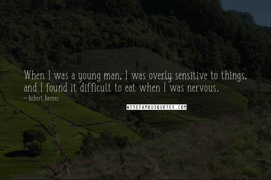 Robert Barnes Quotes: When I was a young man, I was overly sensitive to things, and I found it difficult to eat when I was nervous.