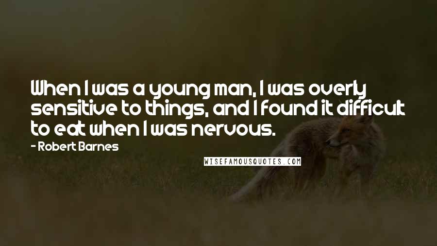 Robert Barnes Quotes: When I was a young man, I was overly sensitive to things, and I found it difficult to eat when I was nervous.