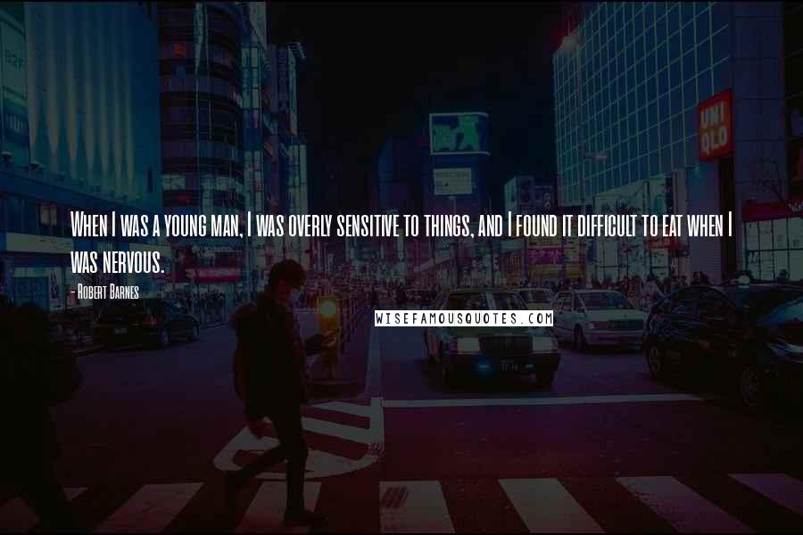Robert Barnes Quotes: When I was a young man, I was overly sensitive to things, and I found it difficult to eat when I was nervous.