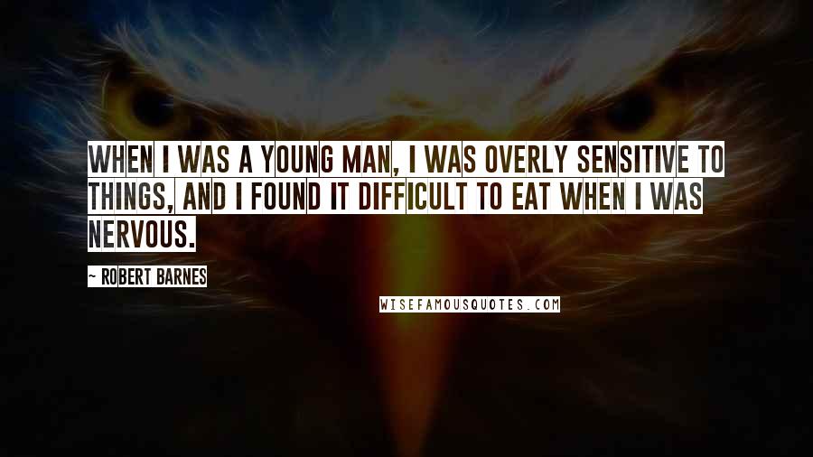 Robert Barnes Quotes: When I was a young man, I was overly sensitive to things, and I found it difficult to eat when I was nervous.