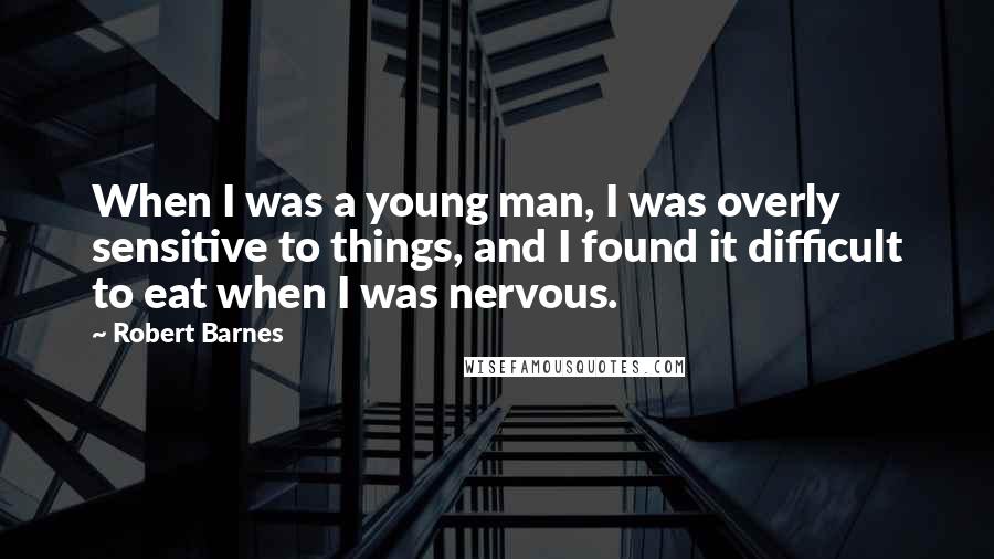 Robert Barnes Quotes: When I was a young man, I was overly sensitive to things, and I found it difficult to eat when I was nervous.