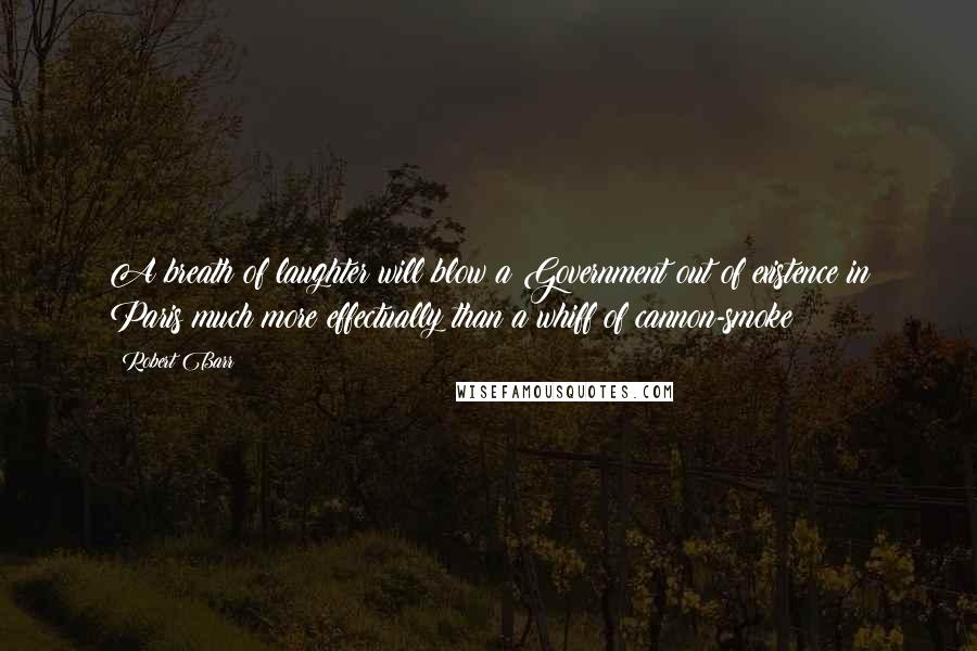 Robert Barr Quotes: A breath of laughter will blow a Government out of existence in Paris much more effectually than a whiff of cannon-smoke
