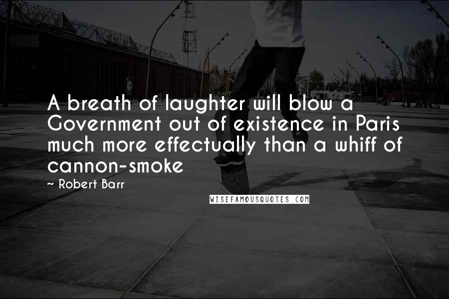 Robert Barr Quotes: A breath of laughter will blow a Government out of existence in Paris much more effectually than a whiff of cannon-smoke