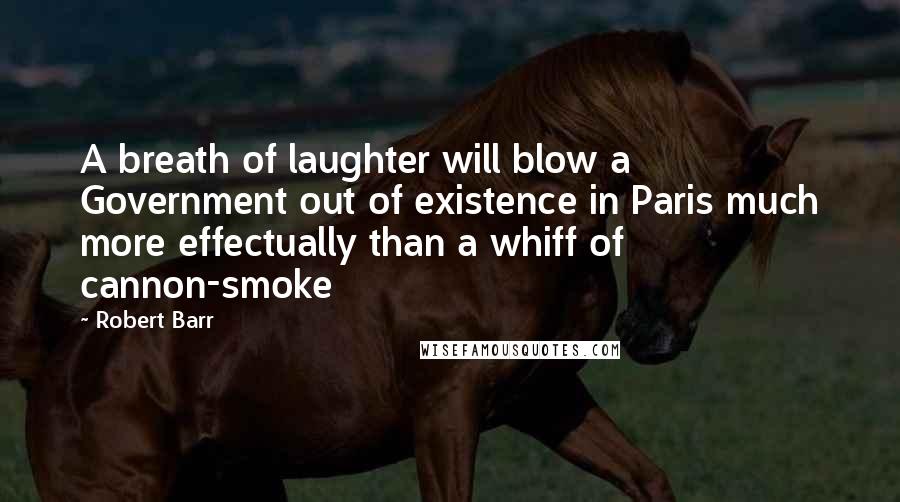 Robert Barr Quotes: A breath of laughter will blow a Government out of existence in Paris much more effectually than a whiff of cannon-smoke