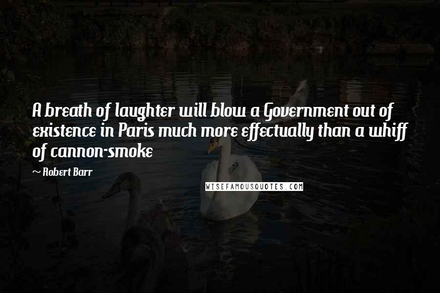 Robert Barr Quotes: A breath of laughter will blow a Government out of existence in Paris much more effectually than a whiff of cannon-smoke