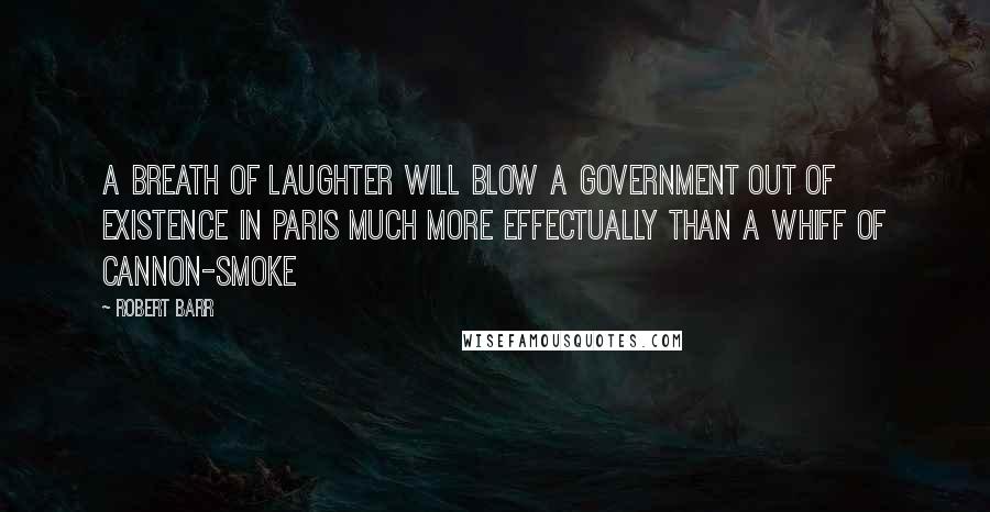 Robert Barr Quotes: A breath of laughter will blow a Government out of existence in Paris much more effectually than a whiff of cannon-smoke