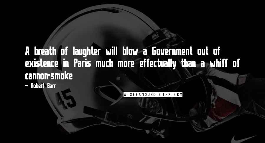 Robert Barr Quotes: A breath of laughter will blow a Government out of existence in Paris much more effectually than a whiff of cannon-smoke