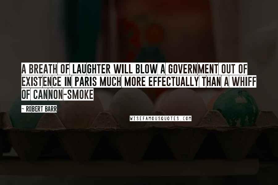 Robert Barr Quotes: A breath of laughter will blow a Government out of existence in Paris much more effectually than a whiff of cannon-smoke