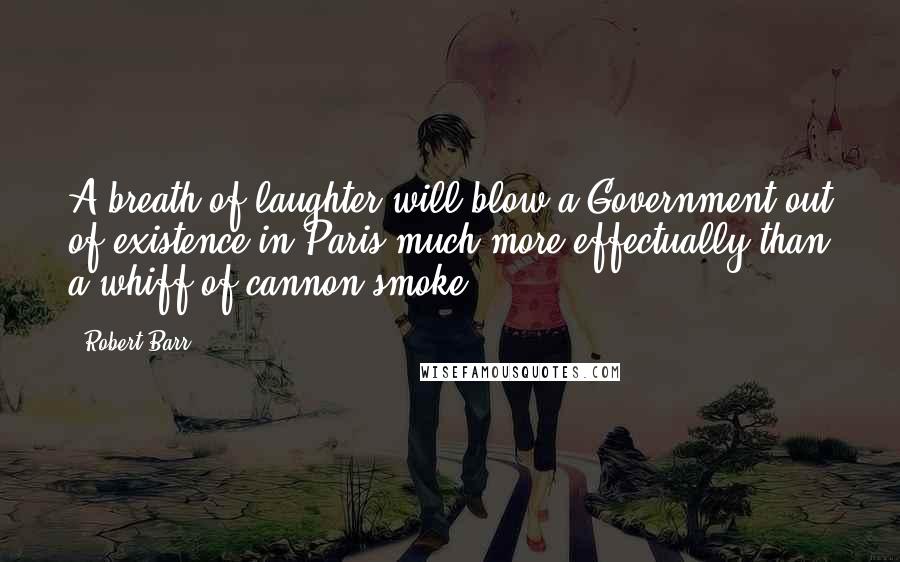 Robert Barr Quotes: A breath of laughter will blow a Government out of existence in Paris much more effectually than a whiff of cannon-smoke