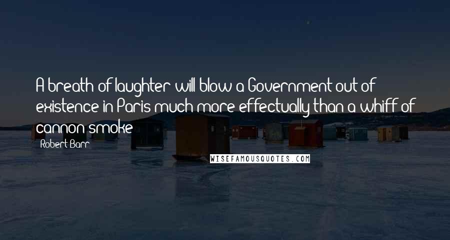 Robert Barr Quotes: A breath of laughter will blow a Government out of existence in Paris much more effectually than a whiff of cannon-smoke