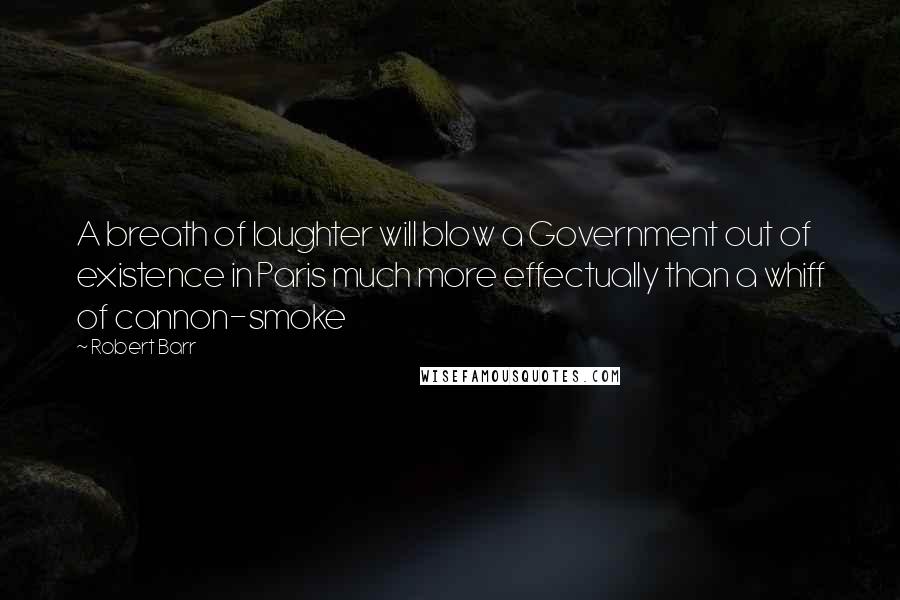 Robert Barr Quotes: A breath of laughter will blow a Government out of existence in Paris much more effectually than a whiff of cannon-smoke
