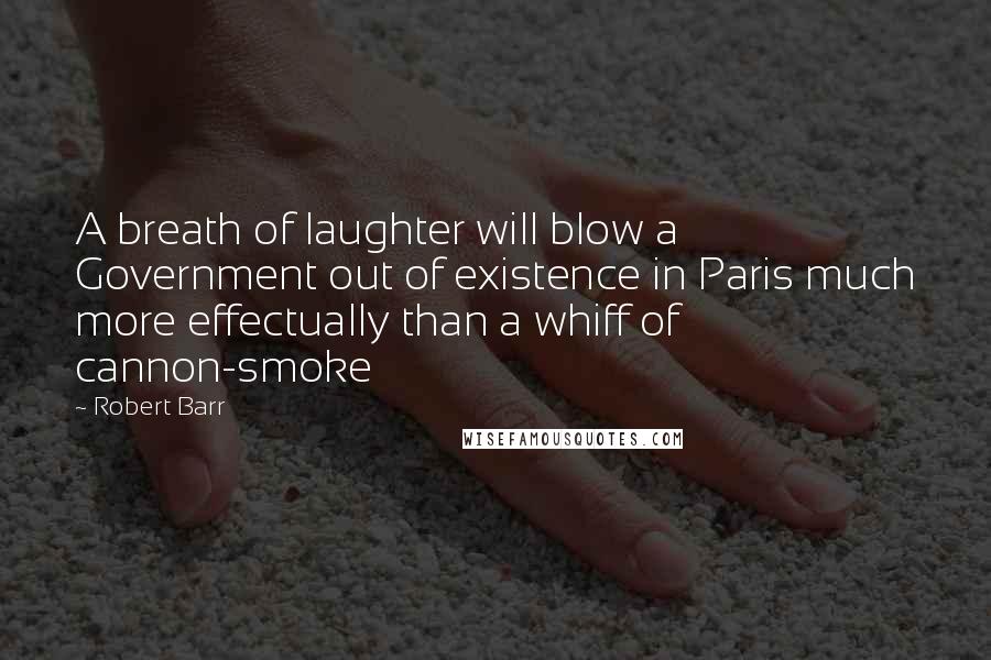 Robert Barr Quotes: A breath of laughter will blow a Government out of existence in Paris much more effectually than a whiff of cannon-smoke