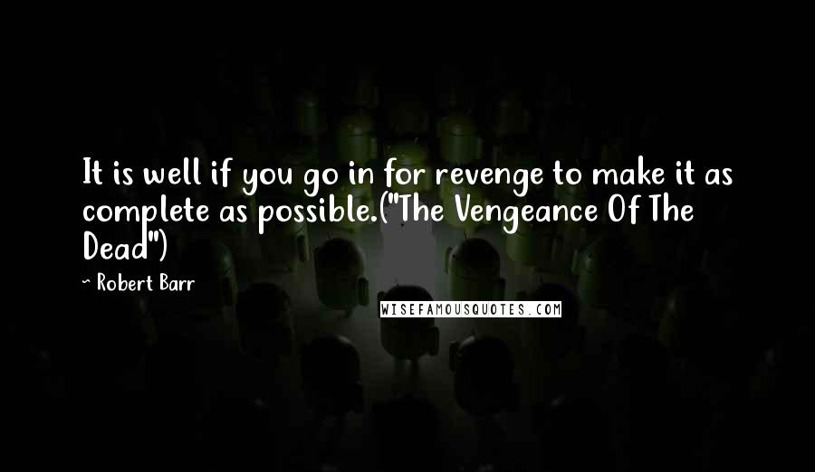 Robert Barr Quotes: It is well if you go in for revenge to make it as complete as possible.("The Vengeance Of The Dead")
