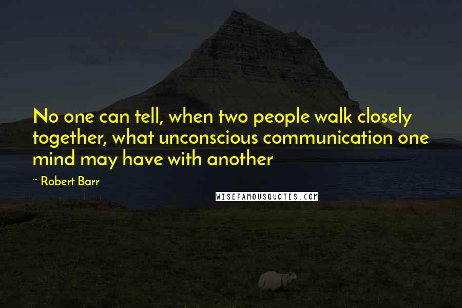 Robert Barr Quotes: No one can tell, when two people walk closely together, what unconscious communication one mind may have with another