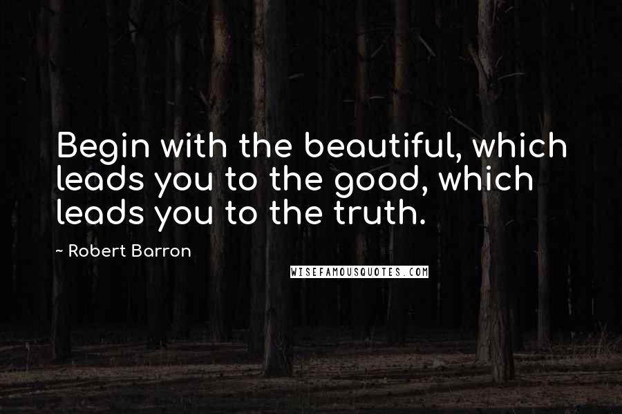 Robert Barron Quotes: Begin with the beautiful, which leads you to the good, which leads you to the truth.