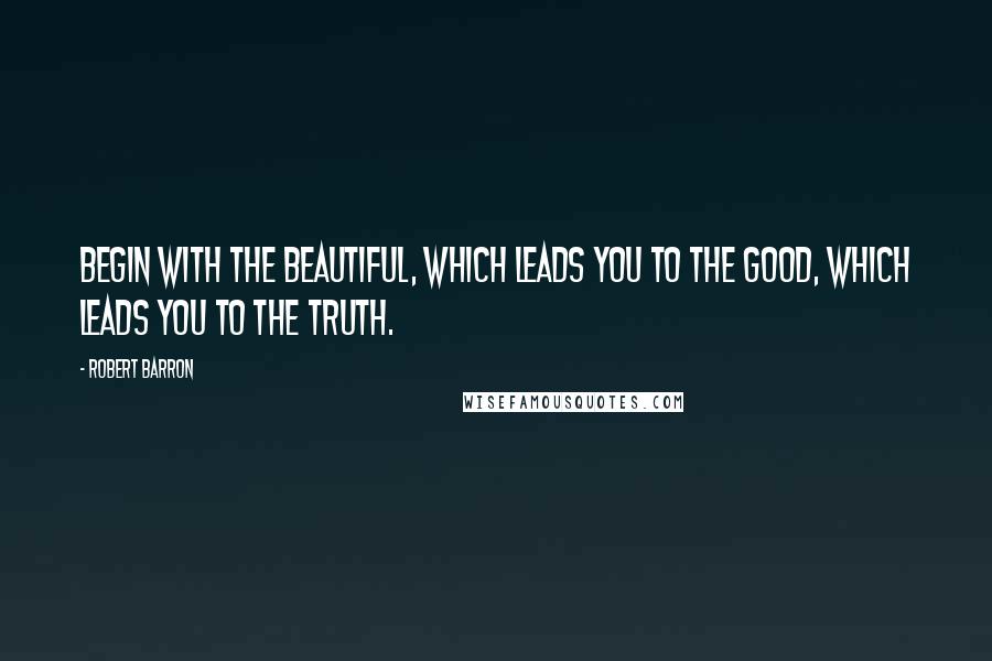 Robert Barron Quotes: Begin with the beautiful, which leads you to the good, which leads you to the truth.