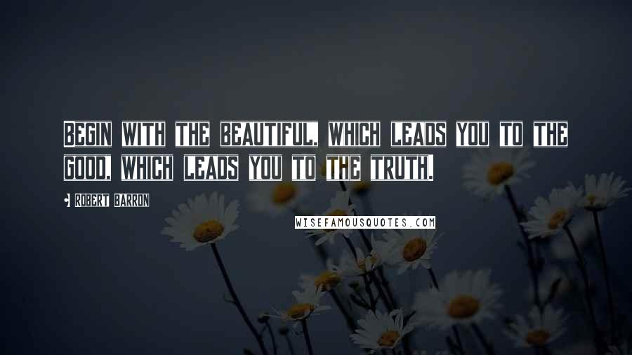 Robert Barron Quotes: Begin with the beautiful, which leads you to the good, which leads you to the truth.