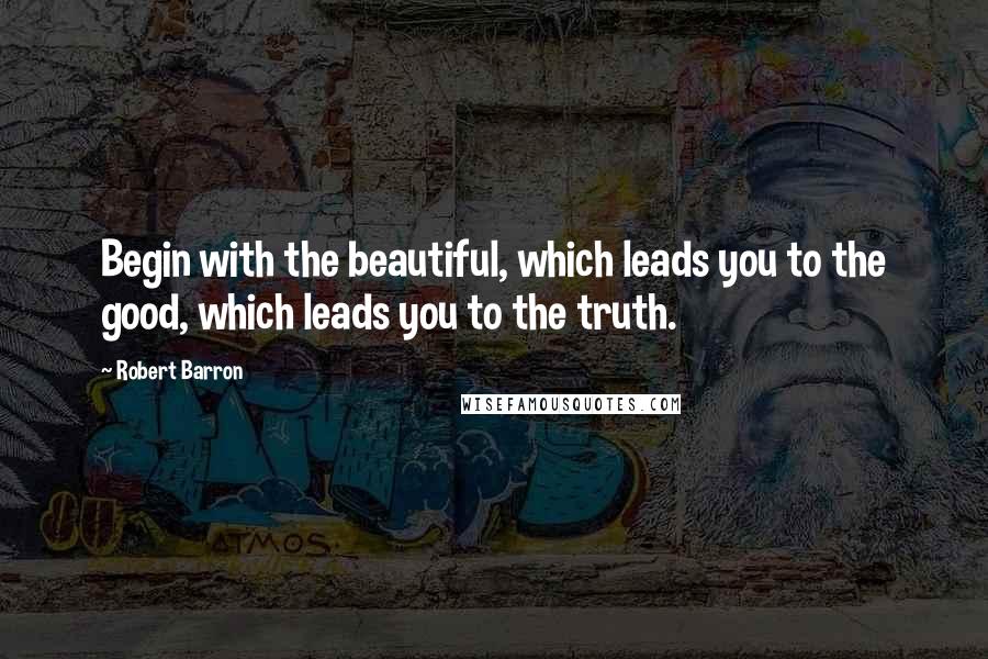 Robert Barron Quotes: Begin with the beautiful, which leads you to the good, which leads you to the truth.