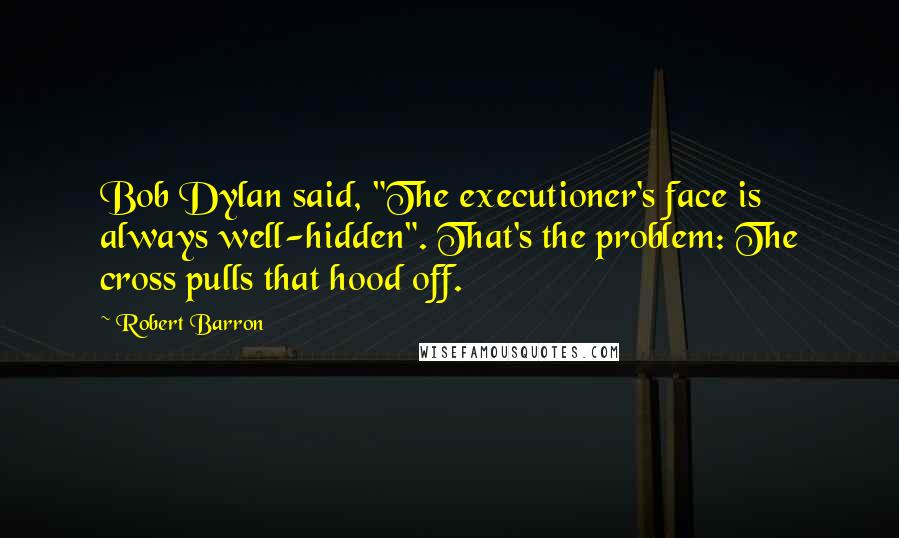 Robert Barron Quotes: Bob Dylan said, "The executioner's face is always well-hidden". That's the problem: The cross pulls that hood off.