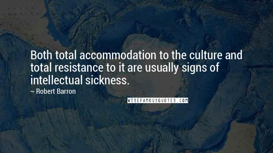 Robert Barron Quotes: Both total accommodation to the culture and total resistance to it are usually signs of intellectual sickness.