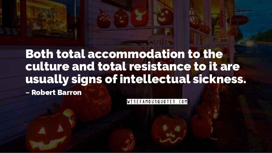 Robert Barron Quotes: Both total accommodation to the culture and total resistance to it are usually signs of intellectual sickness.