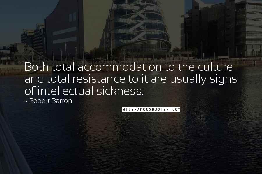 Robert Barron Quotes: Both total accommodation to the culture and total resistance to it are usually signs of intellectual sickness.