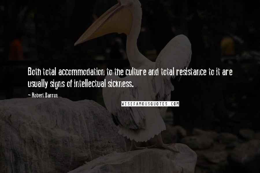 Robert Barron Quotes: Both total accommodation to the culture and total resistance to it are usually signs of intellectual sickness.