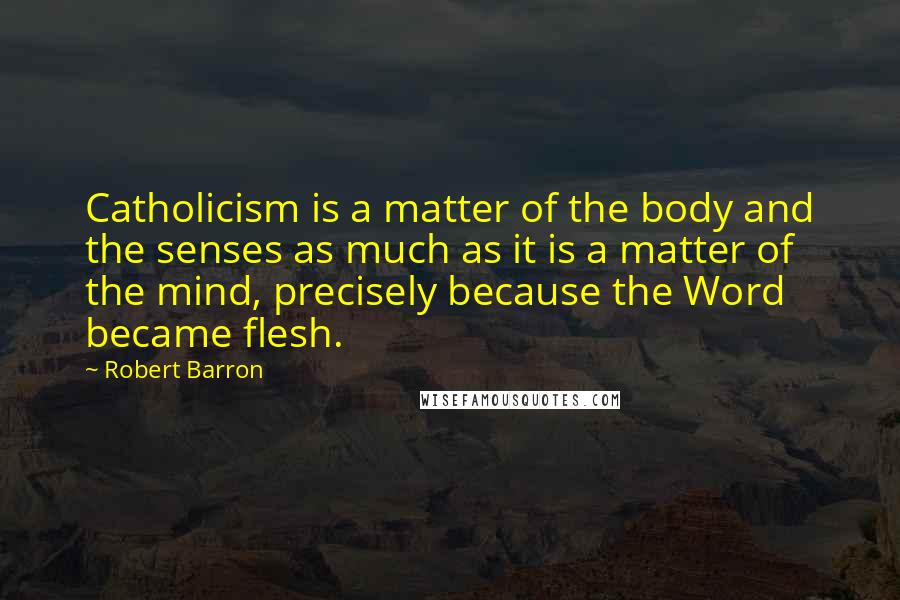 Robert Barron Quotes: Catholicism is a matter of the body and the senses as much as it is a matter of the mind, precisely because the Word became flesh.