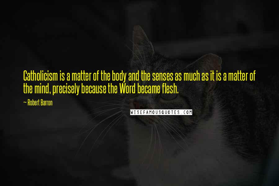 Robert Barron Quotes: Catholicism is a matter of the body and the senses as much as it is a matter of the mind, precisely because the Word became flesh.