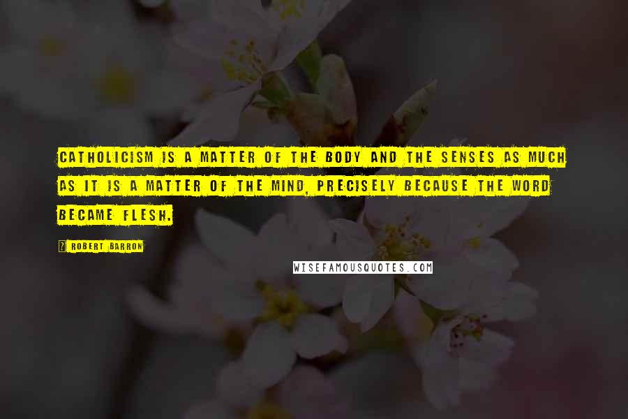 Robert Barron Quotes: Catholicism is a matter of the body and the senses as much as it is a matter of the mind, precisely because the Word became flesh.