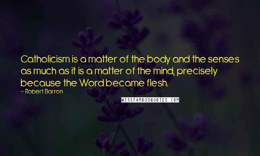 Robert Barron Quotes: Catholicism is a matter of the body and the senses as much as it is a matter of the mind, precisely because the Word became flesh.