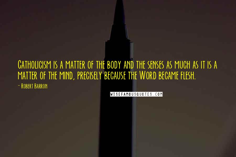 Robert Barron Quotes: Catholicism is a matter of the body and the senses as much as it is a matter of the mind, precisely because the Word became flesh.