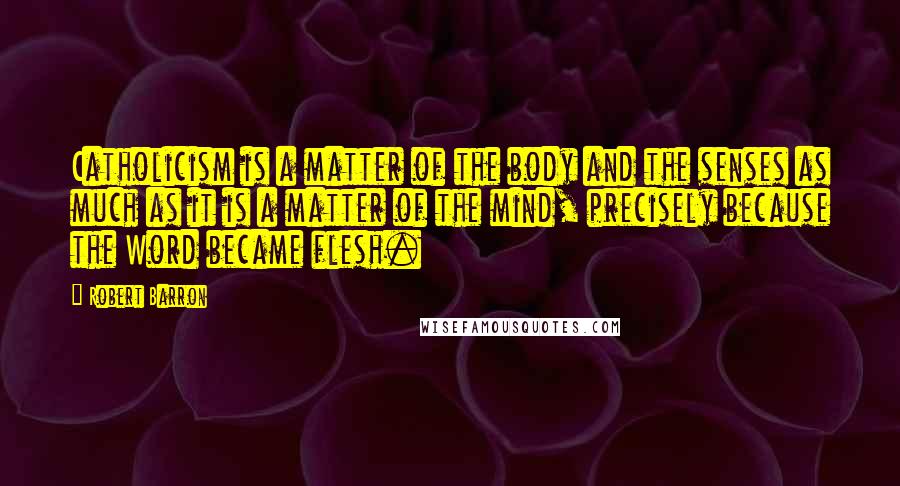 Robert Barron Quotes: Catholicism is a matter of the body and the senses as much as it is a matter of the mind, precisely because the Word became flesh.