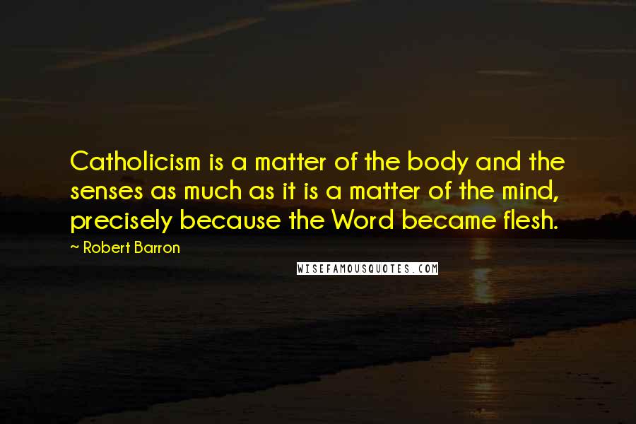Robert Barron Quotes: Catholicism is a matter of the body and the senses as much as it is a matter of the mind, precisely because the Word became flesh.