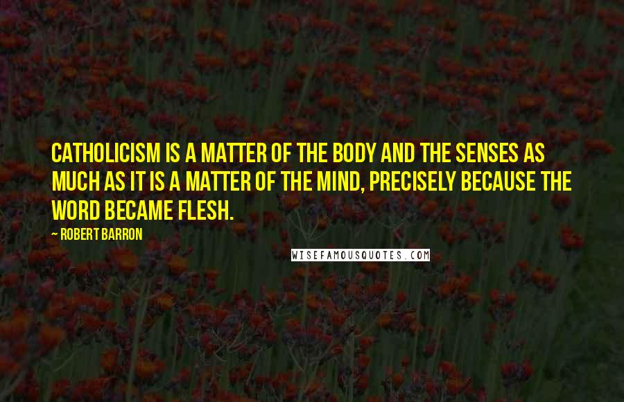 Robert Barron Quotes: Catholicism is a matter of the body and the senses as much as it is a matter of the mind, precisely because the Word became flesh.