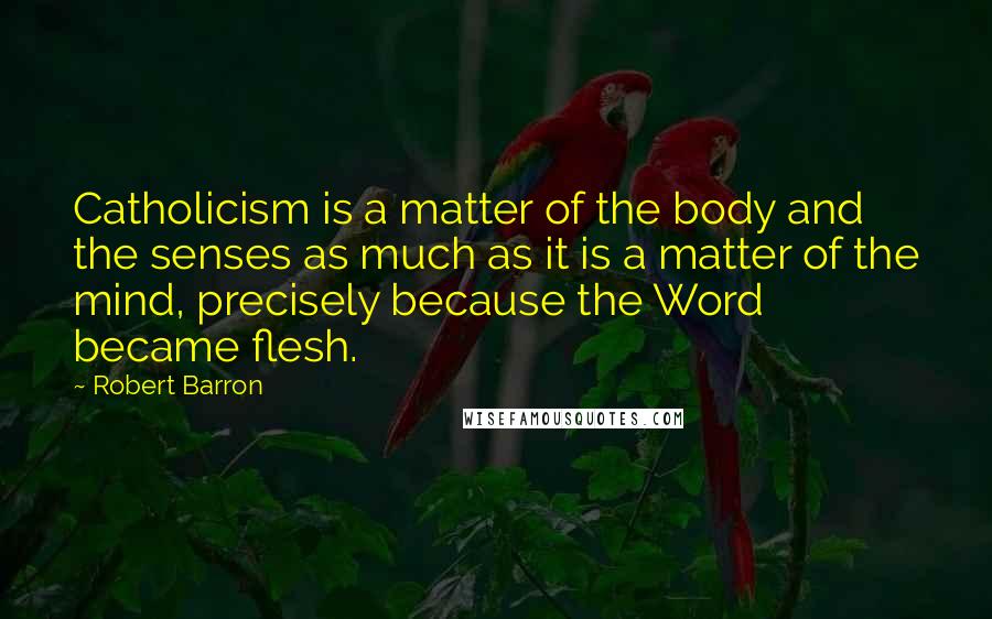 Robert Barron Quotes: Catholicism is a matter of the body and the senses as much as it is a matter of the mind, precisely because the Word became flesh.