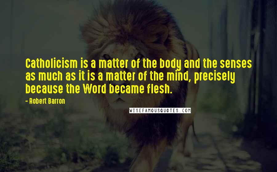 Robert Barron Quotes: Catholicism is a matter of the body and the senses as much as it is a matter of the mind, precisely because the Word became flesh.
