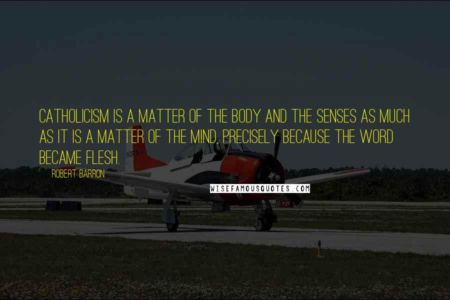 Robert Barron Quotes: Catholicism is a matter of the body and the senses as much as it is a matter of the mind, precisely because the Word became flesh.