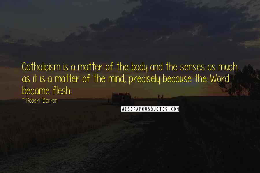 Robert Barron Quotes: Catholicism is a matter of the body and the senses as much as it is a matter of the mind, precisely because the Word became flesh.