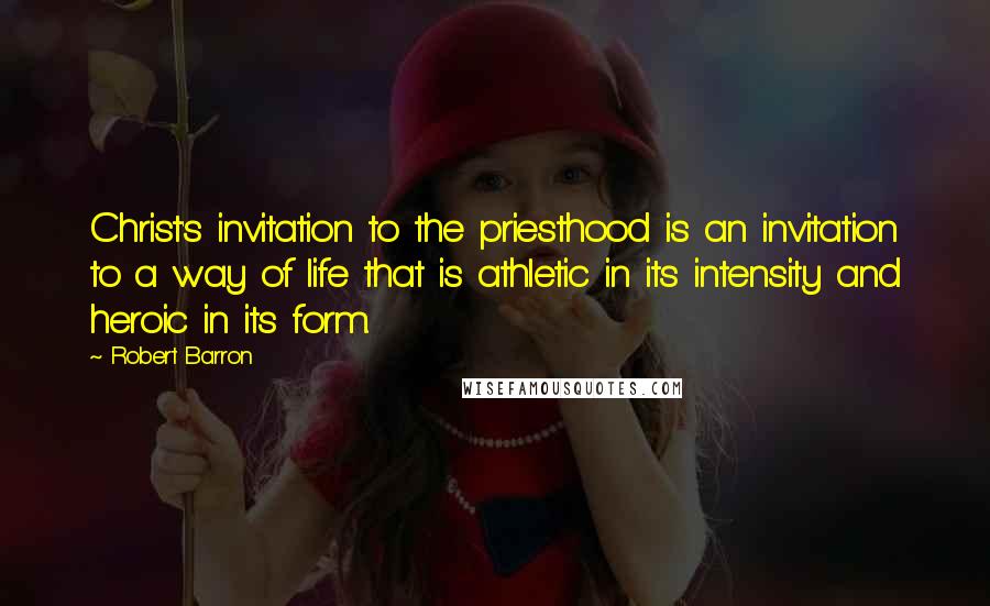 Robert Barron Quotes: Christ's invitation to the priesthood is an invitation to a way of life that is athletic in its intensity and heroic in its form.