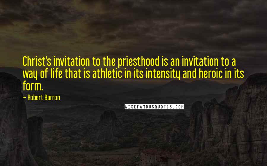 Robert Barron Quotes: Christ's invitation to the priesthood is an invitation to a way of life that is athletic in its intensity and heroic in its form.