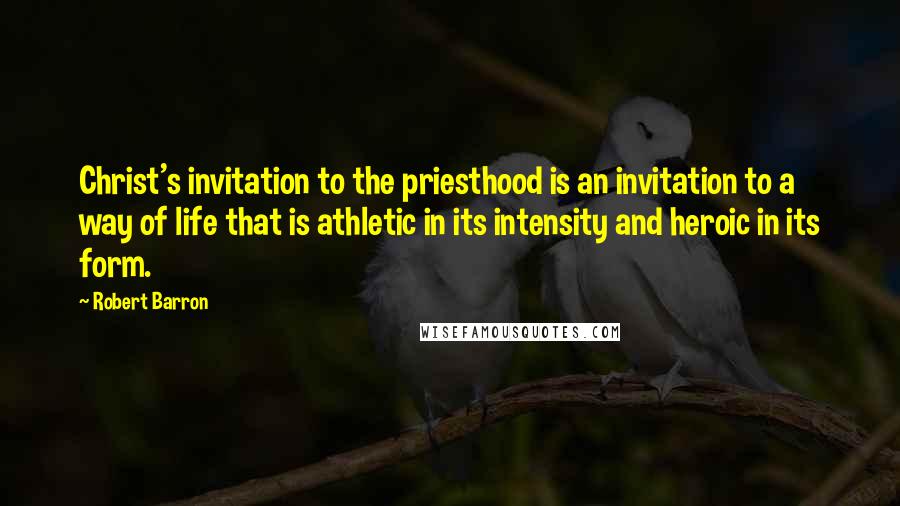 Robert Barron Quotes: Christ's invitation to the priesthood is an invitation to a way of life that is athletic in its intensity and heroic in its form.